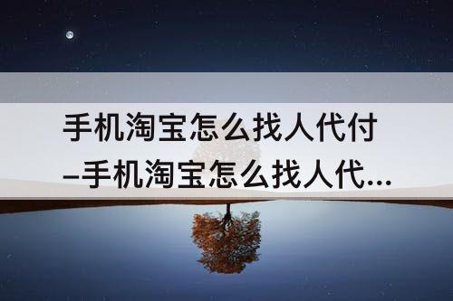 手机淘宝怎么找人代付-手机淘宝怎么找人代付款