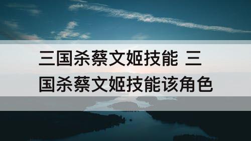 三国杀蔡文姬技能 三国杀蔡文姬技能该角色