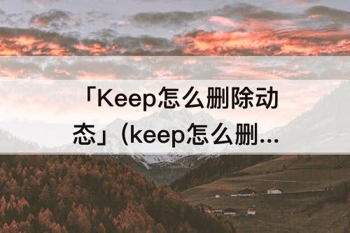 「Keep怎么删除动态」(keep怎么删除动态详情)