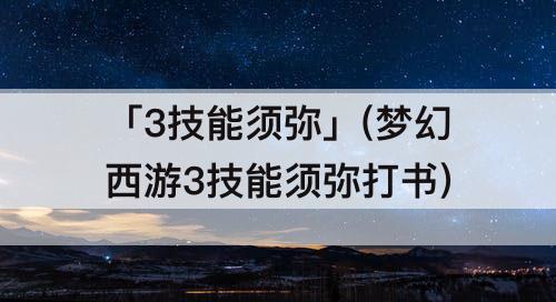 「3技能须弥」(梦幻西游3技能须弥打书)