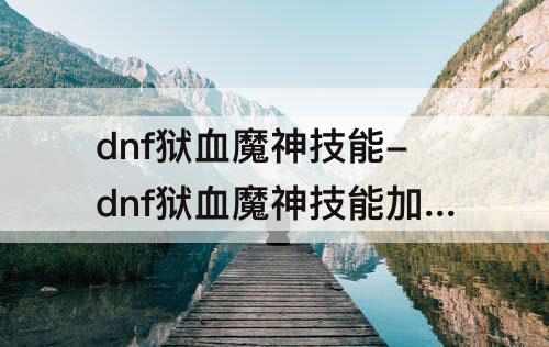 dnf狱血魔神技能-dnf狱血魔神技能加点刷图