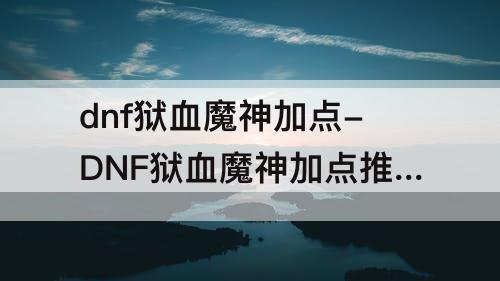 dnf狱血魔神加点-DNF狱血魔神加点推荐