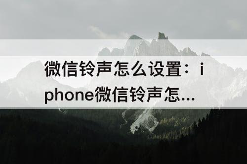 微信铃声怎么设置：iphone微信铃声怎么设置自定义铃声