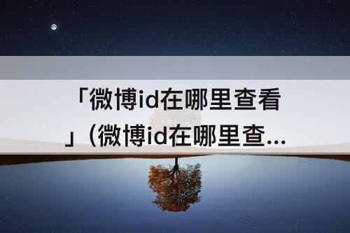 「微博id在哪里查看」(微博id在哪里查看华为)
