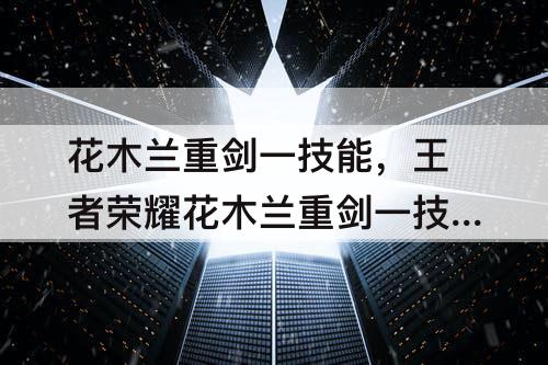 花木兰重剑一技能，王者荣耀花木兰重剑一技能bug
