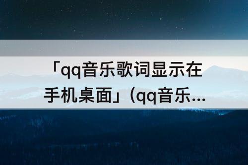 「qq音乐歌词显示在手机桌面」(qq音乐歌词显示在手机桌面苹果12pro)