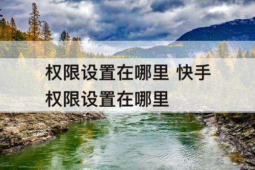 权限设置在哪里 快手权限设置在哪里