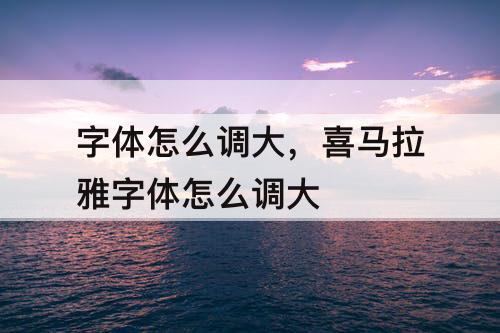 字体怎么调大，喜马拉雅字体怎么调大