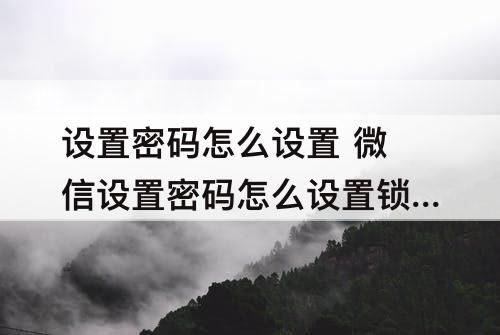 设置密码怎么设置 微信设置密码怎么设置锁屏