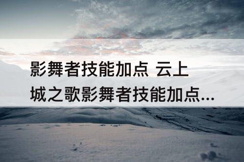 影舞者技能加点 云上城之歌影舞者技能加点方案