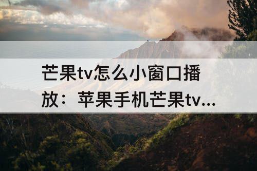 芒果tv怎么小窗口播放：苹果手机芒果tv怎么小窗口播放