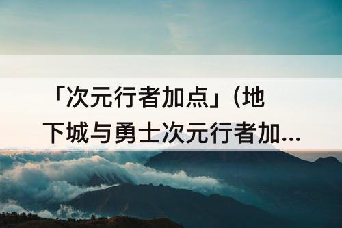 「次元行者加点」(地下城与勇士次元行者加点)
