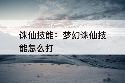 诛仙技能：梦幻诛仙技能怎么打