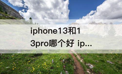 iphone13和13pro哪个好 iphone13和13pro哪个好看攻略