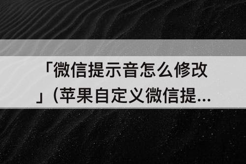「微信提示音怎么修改」(苹果自定义微信提示音怎么修改)