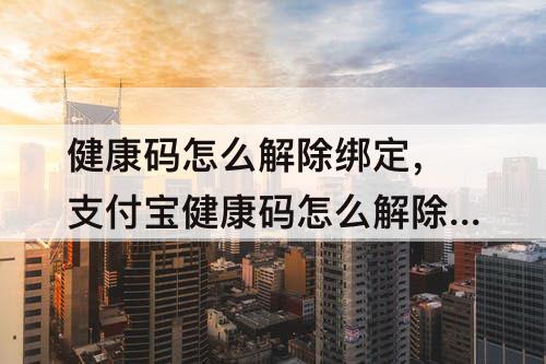 健康码怎么解除绑定，支付宝健康码怎么解除绑定主卡