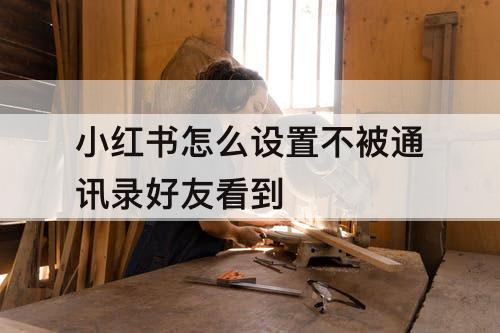 小红书怎么设置不被通讯录好友看到