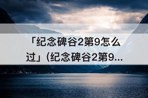 「纪念碑谷2第9怎么过」(纪念碑谷2第9怎么过关)