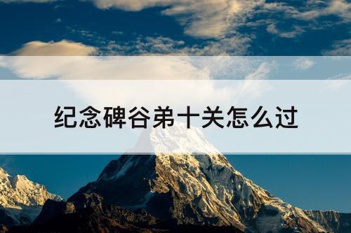 纪念碑谷弟十关怎么过
