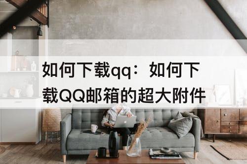 如何下载qq：如何下载QQ邮箱的超大附件