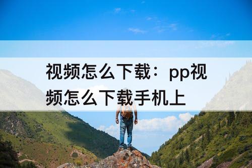 视频怎么下载：pp视频怎么下载手机上