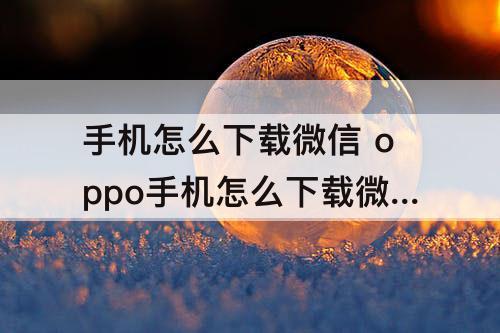 手机怎么下载微信 oppo手机怎么下载微信分身