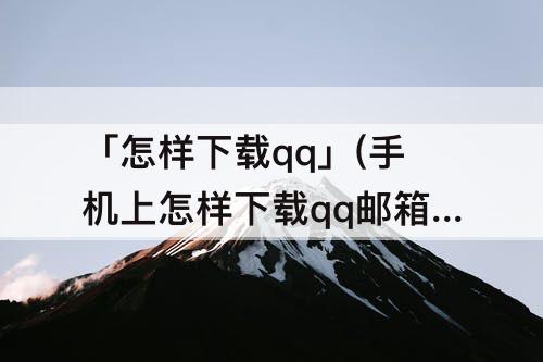 「怎样下载qq」(手机上怎样下载qq邮箱的文件)