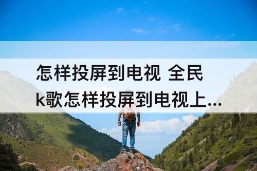 怎样投屏到电视 全民k歌怎样投屏到电视上面