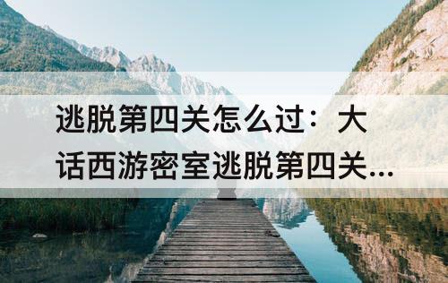 逃脱第四关怎么过：大话西游密室逃脱第四关怎么过