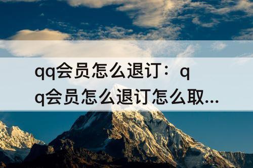 qq会员怎么退订：qq会员怎么退订怎么取消qq音乐会员