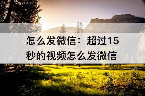 怎么发微信：超过15秒的视频怎么发微信