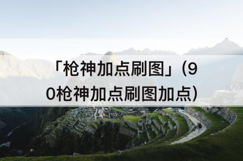 「枪神加点刷图」(90枪神加点刷图加点)