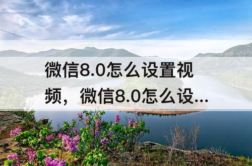 微信8.0怎么设置视频，微信8.0怎么设置视频动态全屏