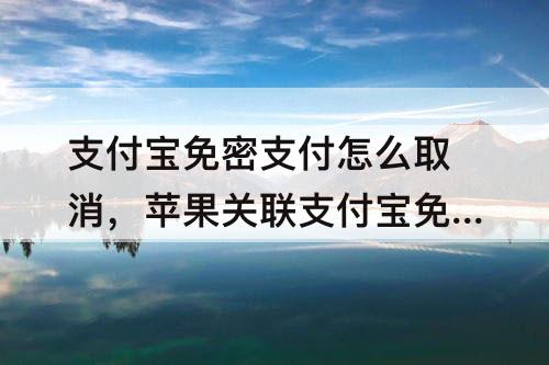 支付宝免密支付怎么取消，苹果关联支付宝免密支付怎么取消