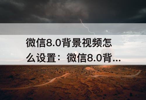 微信8.0背景视频怎么设置：微信8.0背景视频怎么设置音乐
