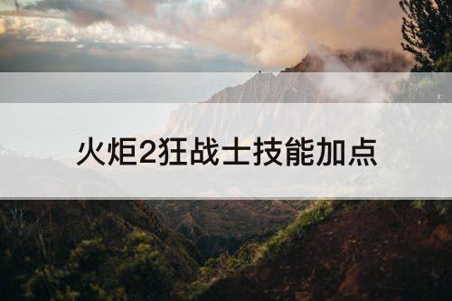 火炬2狂战士技能加点