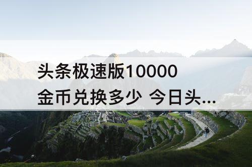 头条极速版10000金币兑换多少 今日头条极速版10000金币兑换多少钱