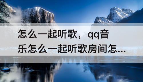 怎么一起听歌，qq音乐怎么一起听歌房间怎么暂停