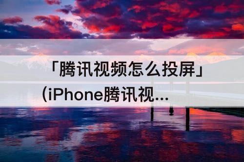 「腾讯视频怎么投屏」(iPhone腾讯视频怎么投屏)