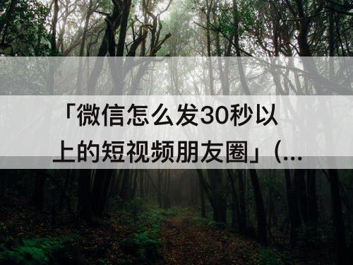 「微信怎么发30秒以上的短视频朋友圈」(微信怎么发30秒以上的短视频朋友圈苹果手机)