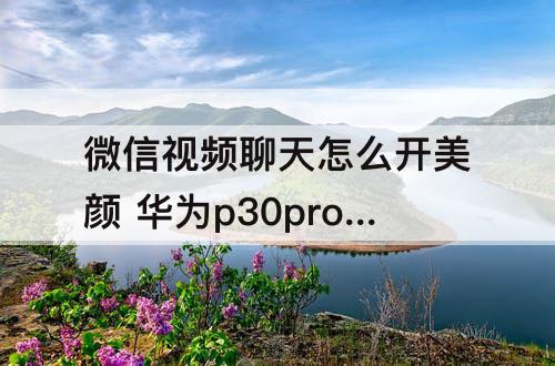 微信视频聊天怎么开美颜 华为p30pro微信视频聊天怎么开美颜功能