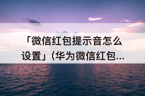 「微信红包提示音怎么设置」(华为微信红包提示音怎么设置方法)