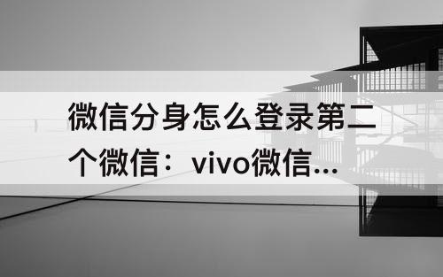 微信分身怎么登录第二个微信：vivo微信分身怎么登录第二个微信