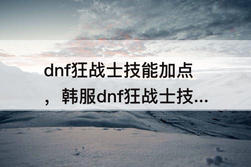 dnf狂战士技能加点，韩服dnf狂战士技能加点
