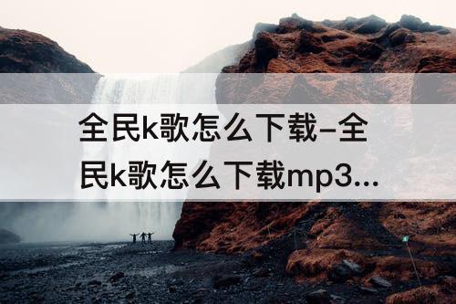 全民k歌怎么下载-全民k歌怎么下载mp3怎么导出