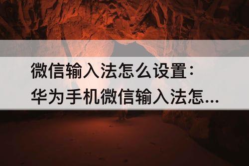 微信输入法怎么设置：华为手机微信输入法怎么设置