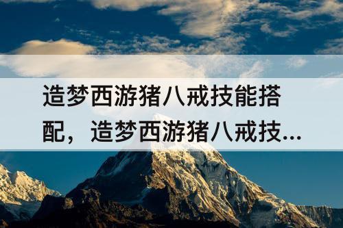 造梦西游猪八戒技能搭配，造梦西游猪八戒技能搭配攻略