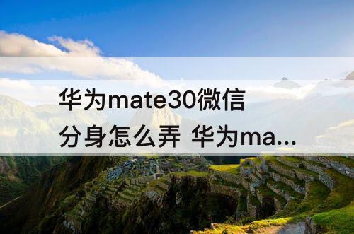 华为mate30微信分身怎么弄 华为mate30微信分身怎么弄出来