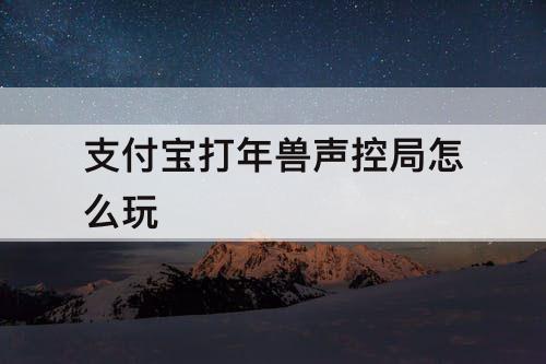 支付宝打年兽声控局怎么玩