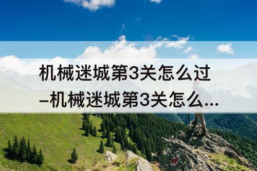 机械迷城第3关怎么过-机械迷城第3关怎么过图解